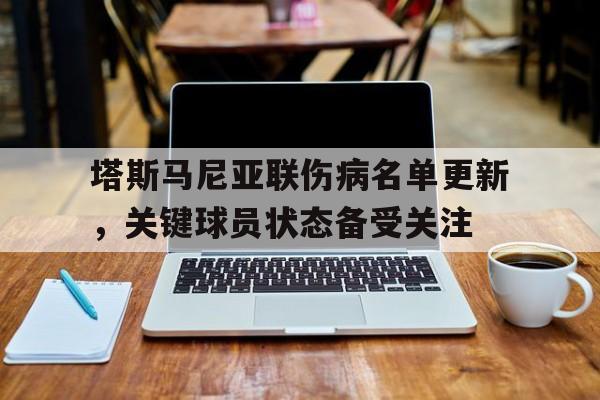 凯发体育官网-包含塔斯马尼亚联伤病名单更新，关键球员状态备受关注的词条