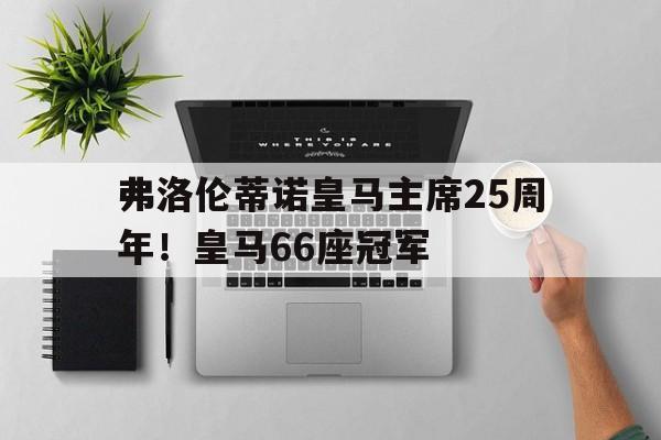 凯发体育登录入口-弗洛伦蒂诺皇马主席25周年！皇马66座冠军的简单介绍